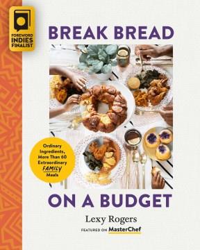 Break bread on a budget : ordinary ingredients, extraordinary meals  Cover Image