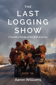 The last logging show : a forestry family at the end of an era  Cover Image